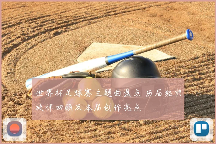 世界杯足球赛主题曲盘点 历届经典旋律回顾及本届创作亮点