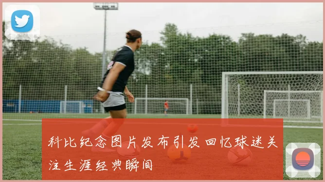 科比纪念图片发布引发回忆球迷关注生涯经典瞬间